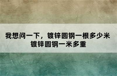 我想问一下，镀锌圆钢一根多少米 镀锌圆钢一米多重